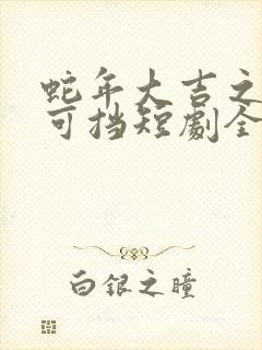 蛇年大吉之婚不可挡短剧全集免费观看