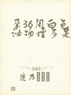 孕36周白色分泌物增多是什么原因