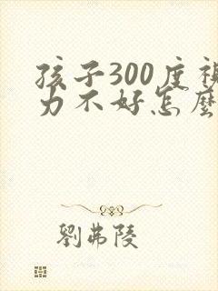 孩子300度视力不好怎么办