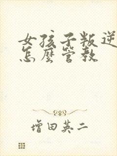 女孩子叛逆期该怎么管教