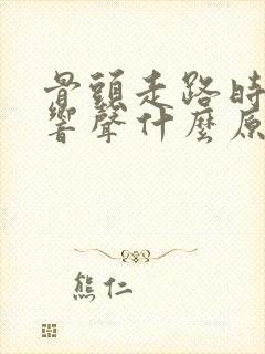 骨头走路时发出响声什么原因