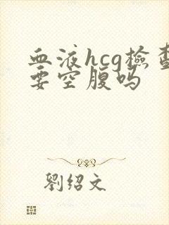 血液hcg检查要空腹吗