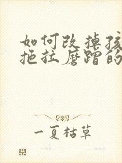 如何改掉孩子的拖拉磨蹭的坏习惯