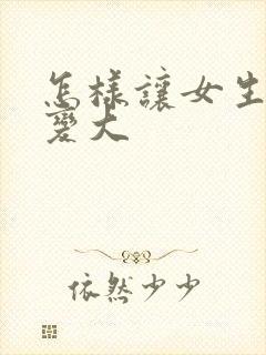 怎样让女生的胸变大