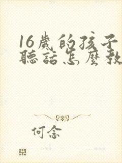 16岁的孩子不听话怎么教育怎么办