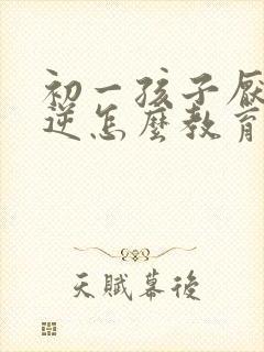 初一孩子厌学叛逆怎么教育