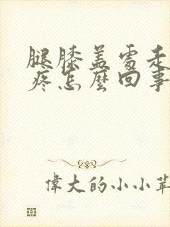 腿膝盖处走路就疼怎么回事