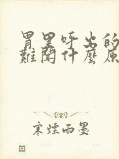 胃里呼出的气味难闻什么原因