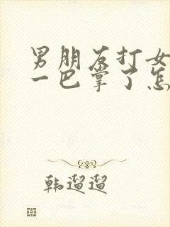 男朋友打女朋友一巴掌了怎么去挽回她