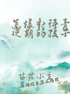 怎样对待青春叛逆期的孩子