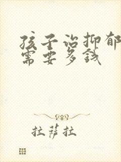 孩子治抑郁大概需要多钱