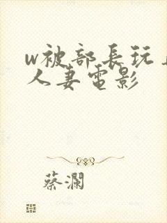 w被部长玩弄的人妻电影