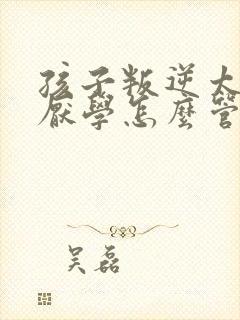 孩子叛逆太严重厌学怎么管理