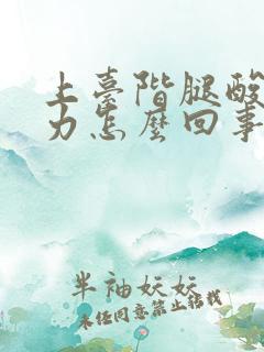 上台阶腿酸软无力怎么回事