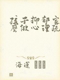 孩子抑郁家长怎么做心理疏导