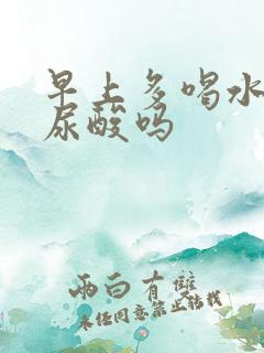 早上多喝水能降尿酸吗