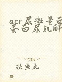 acr尿微量白蛋白尿肌酐高是怎么回事