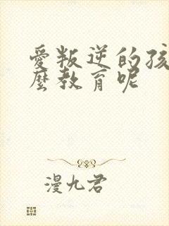 爱叛逆的孩子怎么教育呢