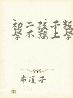 初二孩子叛逆厌学不想上学怎么办