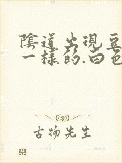 阴道出现豆腐渣一样的.白色东西怎么回事