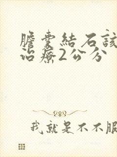 胆囊结石该怎么治疗2公分