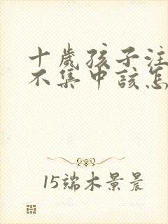 十岁孩子注意力不集中该怎么办