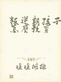 叛逆期孩子家长怎么教育