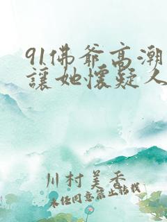 91佛爷高潮得让她怀疑人生