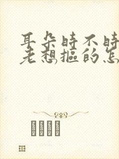 耳朵时不时痒痒老想抠的怎么回事