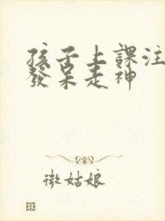 孩子上课注意力发呆走神