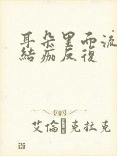 耳朵里面流黄水结痂反复