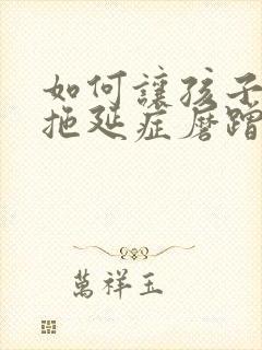 如何让孩子改掉拖延症磨蹭