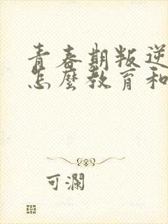 青春期叛逆孩子怎么教育和疏导