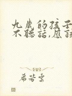 九岁的孩子叛逆不听话,应该怎么办