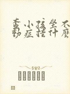 查小孩坐不住好动症挂什么科