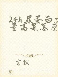 24h尿蛋白定量高是怎么回事