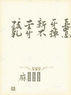 孩子新牙长出来乳牙不掉怎么办