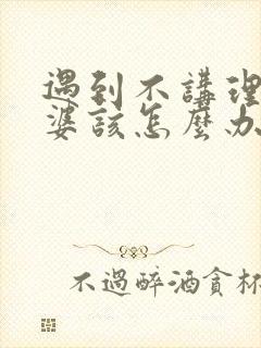 遇到不讲理的老婆该怎么办