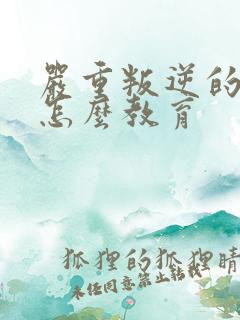 严重叛逆的孩子怎么教育