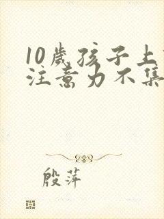 10岁孩子上课注意力不集中怎么回事