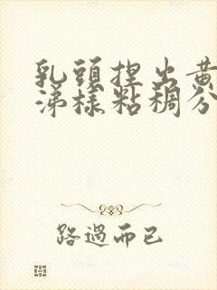 乳头捏出黄色鼻涕样粘稠分泌物是怎么回事