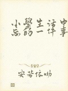 小学生活中最难忘的一件事300字