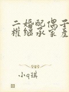 二婚配偶子女有权继承家产吗