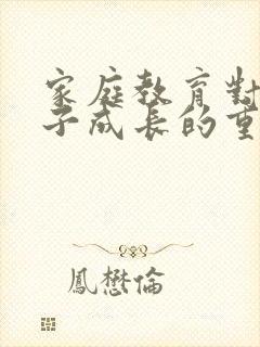 家庭教育对于孩子成长的重要性