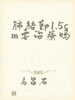 肺结节1.5cm要治疗吗