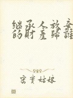 继承人放弃继承的财产归谁