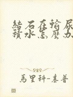 结石在输尿管肾积水怎么办