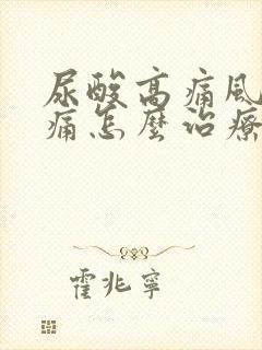 尿酸高痛风脚肿痛怎么治疗