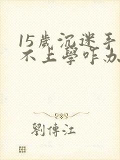 15岁沉迷手机不上学咋办