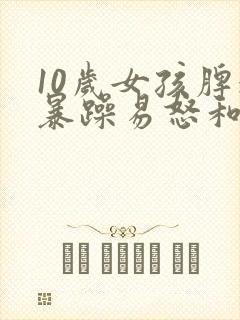 10岁女孩脾气暴躁易怒和父母顶嘴